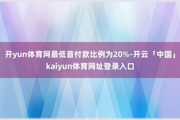 开yun体育网最低首付款比例为20%-开云「中国」kaiyun体育网址登录入口