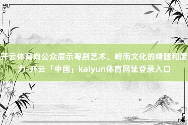 开云体育向公众展示粤剧艺术、岭南文化的精髓和魔力-开云「中国」kaiyun体育网址登录入口