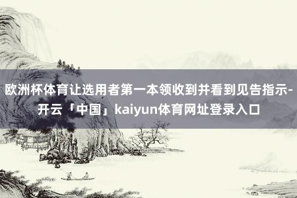 欧洲杯体育让选用者第一本领收到并看到见告指示-开云「中国」kaiyun体育网址登录入口