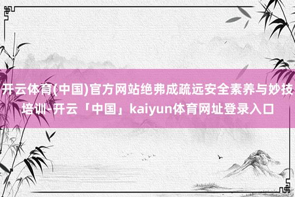 开云体育(中国)官方网站绝弗成疏远安全素养与妙技培训-开云「中国」kaiyun体育网址登录入口