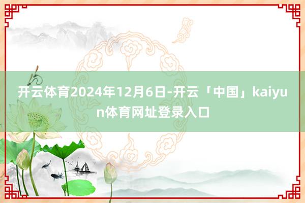 开云体育2024年12月6日-开云「中国」kaiyun体育网址登录入口