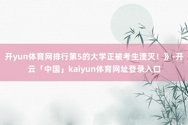 开yun体育网排行第5的大学正被考生湮灭！》-开云「中国」kaiyun体育网址登录入口
