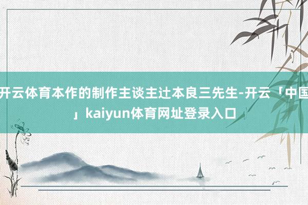 开云体育本作的制作主谈主辻本良三先生-开云「中国」kaiyun体育网址登录入口