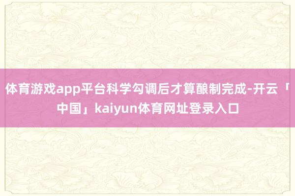 体育游戏app平台科学勾调后才算酿制完成-开云「中国」kaiyun体育网址登录入口