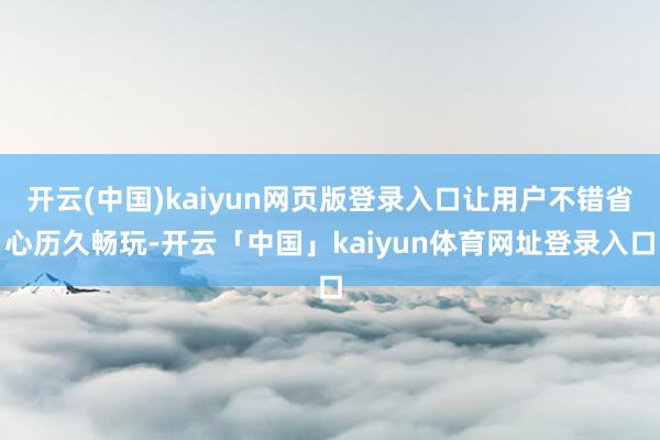 开云(中国)kaiyun网页版登录入口让用户不错省心历久畅玩-开云「中国」kaiyun体育网址登录入口