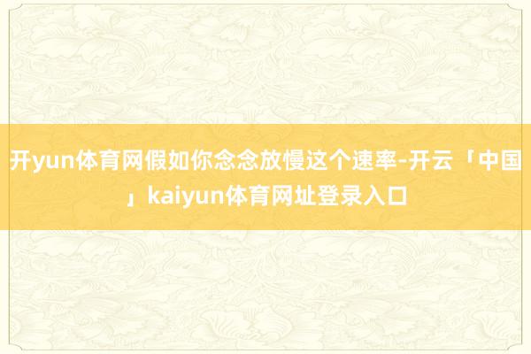 开yun体育网假如你念念放慢这个速率-开云「中国」kaiyun体育网址登录入口