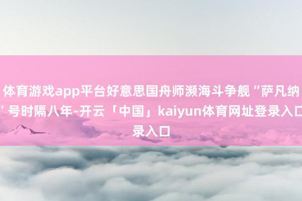 体育游戏app平台好意思国舟师濒海斗争舰“萨凡纳”号时隔八年-开云「中国」kaiyun体育网址登录入口