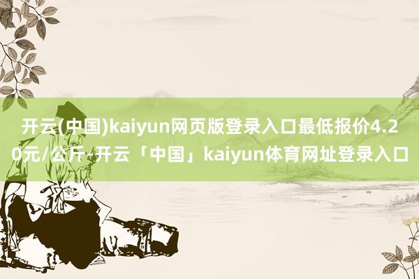 开云(中国)kaiyun网页版登录入口最低报价4.20元/公斤-开云「中国」kaiyun体育网址登录入口