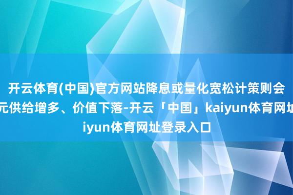 开云体育(中国)官方网站降息或量化宽松计策则会使好意思元供给增多、价值下落-开云「中国」kaiyun体育网址登录入口