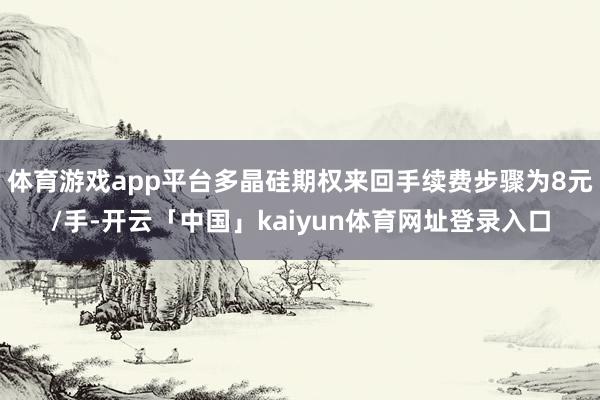 体育游戏app平台多晶硅期权来回手续费步骤为8元/手-开云「中国」kaiyun体育网址登录入口
