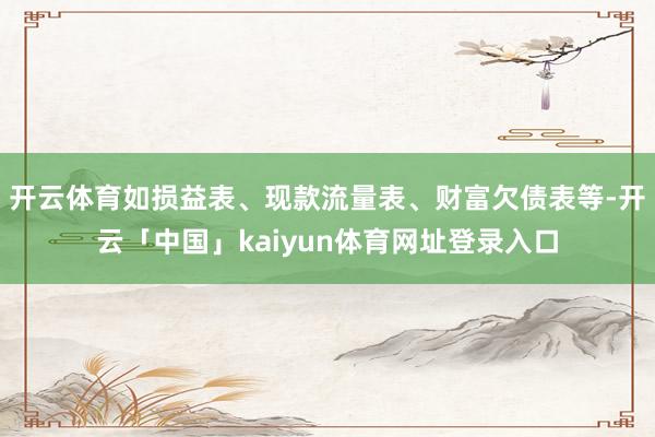 开云体育如损益表、现款流量表、财富欠债表等-开云「中国」kaiyun体育网址登录入口