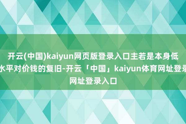 开云(中国)kaiyun网页版登录入口主若是本身低库存水平对价钱的复旧-开云「中国」kaiyun体育网址登录入口