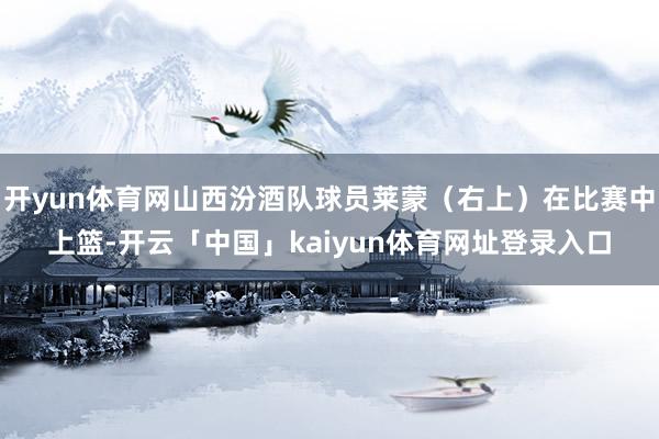 开yun体育网山西汾酒队球员莱蒙（右上）在比赛中上篮-开云「中国」kaiyun体育网址登录入口