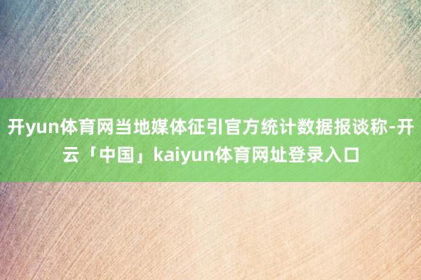 开yun体育网当地媒体征引官方统计数据报谈称-开云「中国」kaiyun体育网址登录入口