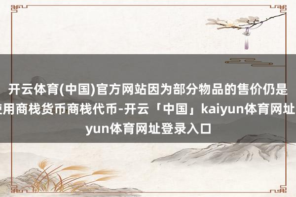开云体育(中国)官方网站因为部分物品的售价仍是领路为使用商栈货币商栈代币-开云「中国」kaiyun体育网址登录入口