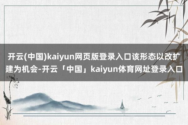 开云(中国)kaiyun网页版登录入口该形态以改扩建为机会-开云「中国」kaiyun体育网址登录入口