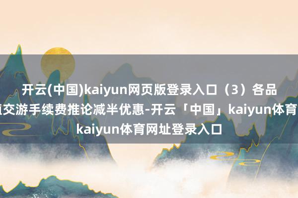 开云(中国)kaiyun网页版登录入口（3）各品种的套期保值交游手续费推论减半优惠-开云「中国」kaiyun体育网址登录入口