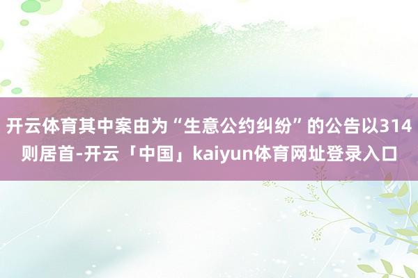 开云体育其中案由为“生意公约纠纷”的公告以314则居首-开云「中国」kaiyun体育网址登录入口