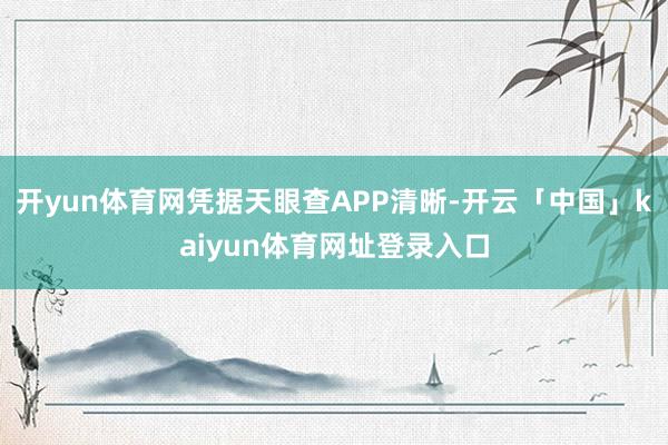 开yun体育网凭据天眼查APP清晰-开云「中国」kaiyun体育网址登录入口