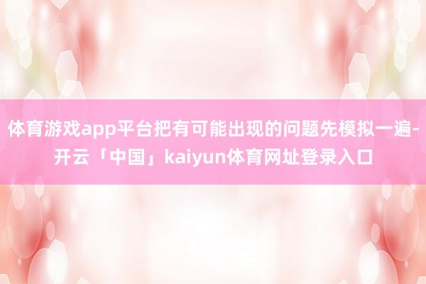 体育游戏app平台把有可能出现的问题先模拟一遍-开云「中国」kaiyun体育网址登录入口