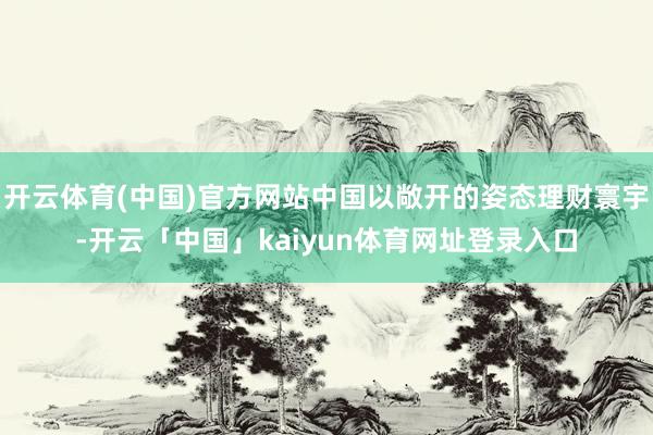 开云体育(中国)官方网站中国以敞开的姿态理财寰宇-开云「中国」kaiyun体育网址登录入口