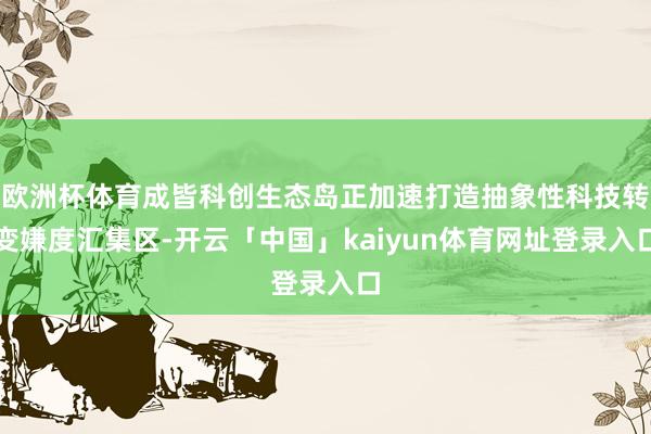 欧洲杯体育成皆科创生态岛正加速打造抽象性科技转变嫌度汇集区-开云「中国」kaiyun体育网址登录入口