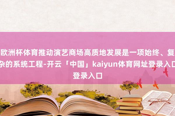 欧洲杯体育推动演艺商场高质地发展是一项始终、复杂的系统工程-开云「中国」kaiyun体育网址登录入口