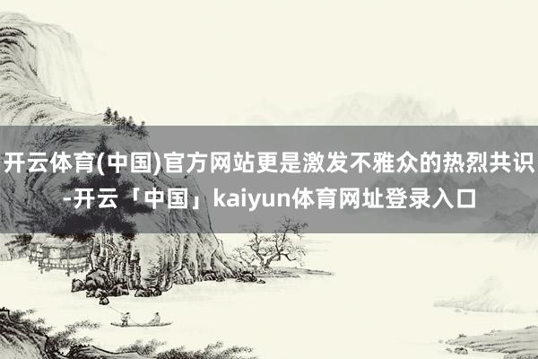 开云体育(中国)官方网站更是激发不雅众的热烈共识-开云「中国」kaiyun体育网址登录入口