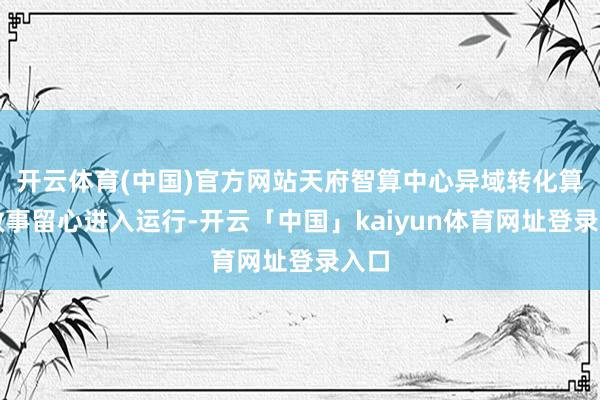 开云体育(中国)官方网站天府智算中心异域转化算力做事留心进入运行-开云「中国」kaiyun体育网址登录入口