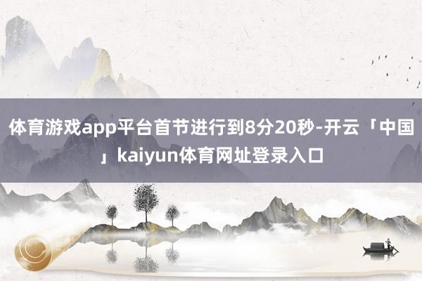 体育游戏app平台首节进行到8分20秒-开云「中国」kaiyun体育网址登录入口