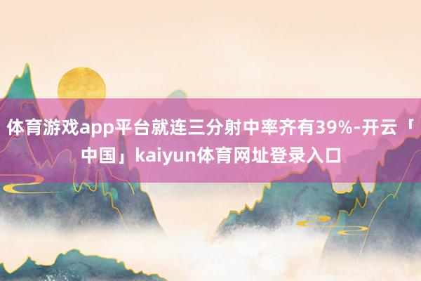 体育游戏app平台就连三分射中率齐有39%-开云「中国」kaiyun体育网址登录入口