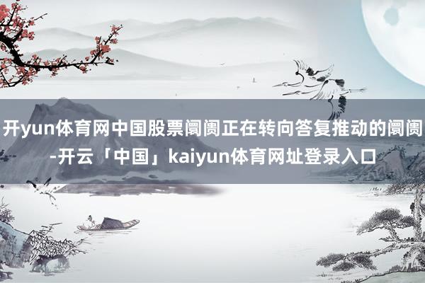 开yun体育网中国股票阛阓正在转向答复推动的阛阓-开云「中国」kaiyun体育网址登录入口