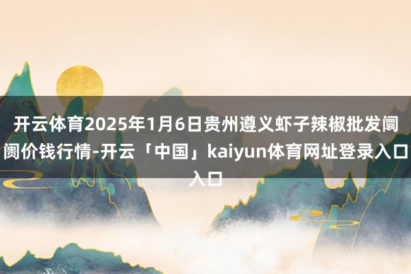 开云体育2025年1月6日贵州遵义虾子辣椒批发阛阓价钱行情-开云「中国」kaiyun体育网址登录入口