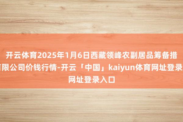 开云体育2025年1月6日西藏领峰农副居品筹备措置有限公司价钱行情-开云「中国」kaiyun体育网址登录入口