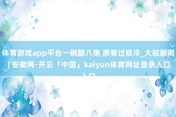 体育游戏app平台一碗腊八粥 原宥过极冷_大皖新闻 | 安徽网-开云「中国」kaiyun体育网址登录入口