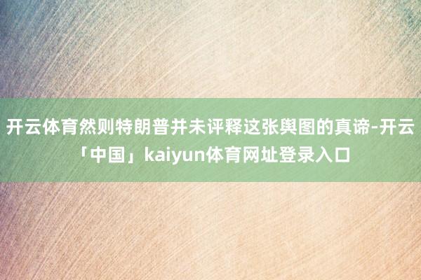 开云体育然则特朗普并未评释这张舆图的真谛-开云「中国」kaiyun体育网址登录入口