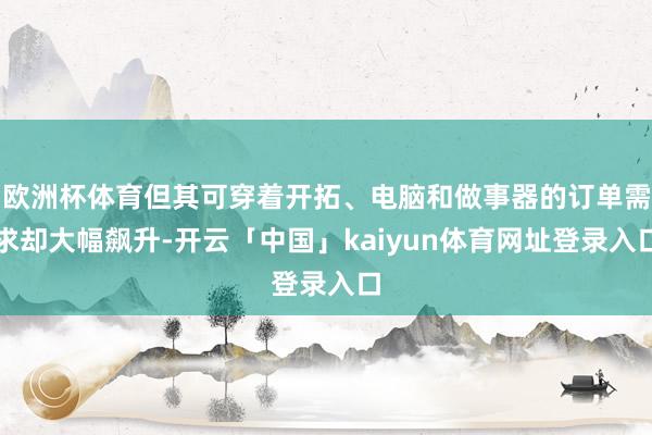 欧洲杯体育但其可穿着开拓、电脑和做事器的订单需求却大幅飙升-开云「中国」kaiyun体育网址登录入口