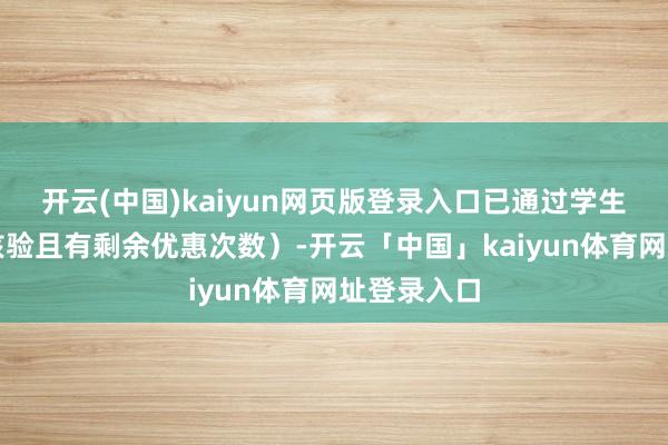 开云(中国)kaiyun网页版登录入口已通过学生优惠天禀核验且有剩余优惠次数）-开云「中国」kaiyun体育网址登录入口