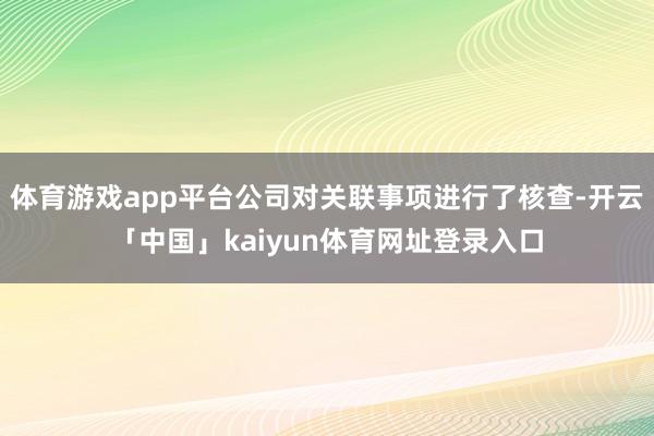 体育游戏app平台公司对关联事项进行了核查-开云「中国」kaiyun体育网址登录入口