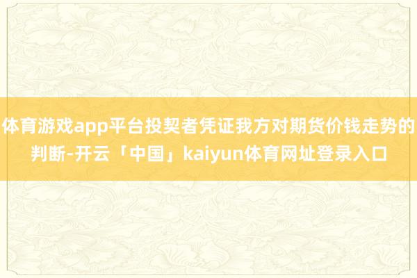 体育游戏app平台投契者凭证我方对期货价钱走势的判断-开云「中国」kaiyun体育网址登录入口