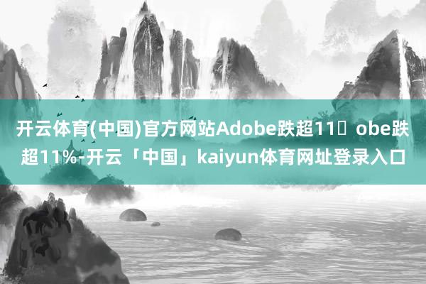 开云体育(中国)官方网站Adobe跌超11�obe跌超11%-开云「中国」kaiyun体育网址登录入口