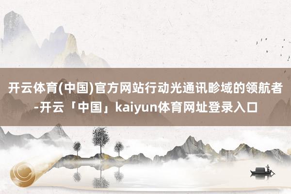开云体育(中国)官方网站　　行动光通讯畛域的领航者-开云「中国」kaiyun体育网址登录入口