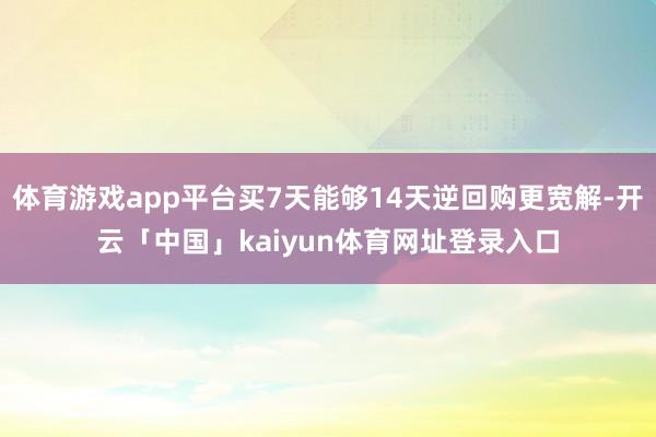 体育游戏app平台买7天能够14天逆回购更宽解-开云「中国」kaiyun体育网址登录入口