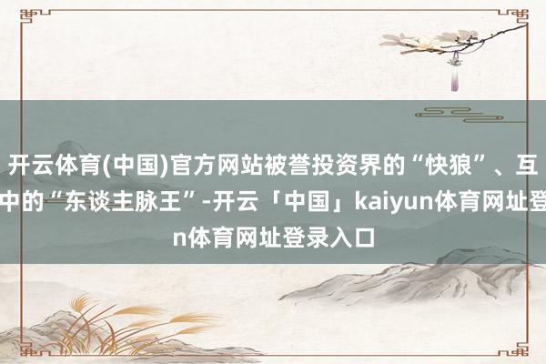 开云体育(中国)官方网站被誉投资界的“快狼”、互联网圈中的“东谈主脉王”-开云「中国」kaiyun体育网址登录入口
