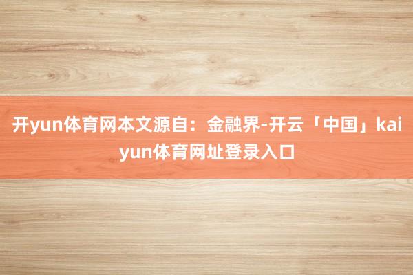 开yun体育网本文源自：金融界-开云「中国」kaiyun体育网址登录入口