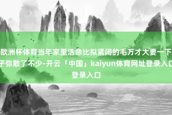 欧洲杯体育当年家里活命比拟紧闭的毛万才大要一下子弥散了不少-开云「中国」kaiyun体育网址登录入口