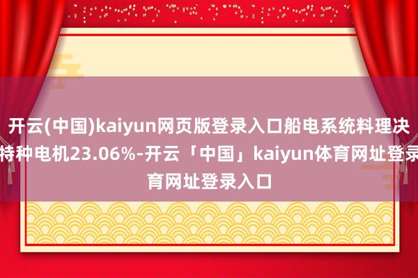 开云(中国)kaiyun网页版登录入口船电系统料理决策及特种电机23.06%-开云「中国」kaiyun体育网址登录入口