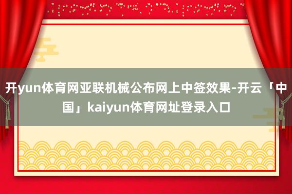 开yun体育网亚联机械公布网上中签效果-开云「中国」kaiyun体育网址登录入口