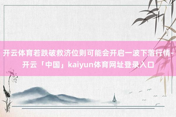 开云体育若跌破救济位则可能会开启一波下落行情-开云「中国」kaiyun体育网址登录入口