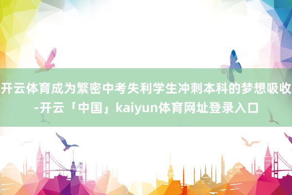 开云体育成为繁密中考失利学生冲刺本科的梦想吸收-开云「中国」kaiyun体育网址登录入口